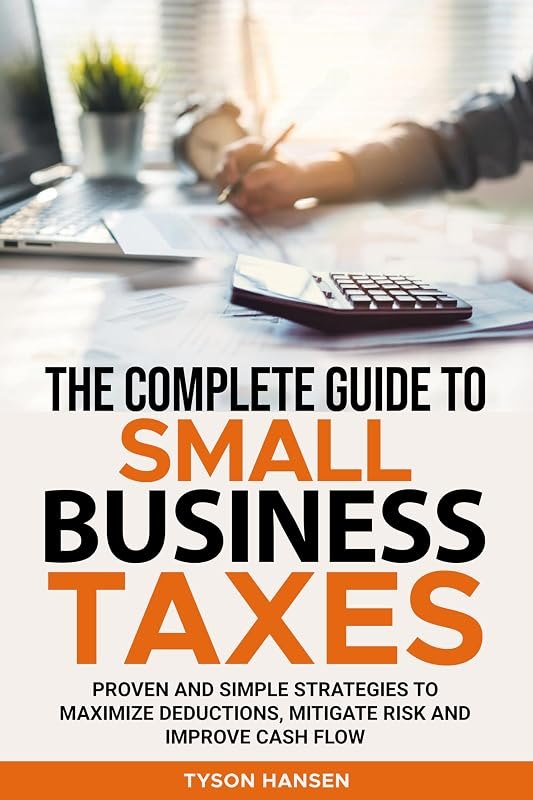 The Complete Guide to Small Business Taxes: Proven and Simple Strategies To Maximize Deductions, Mitigate Risks, and
