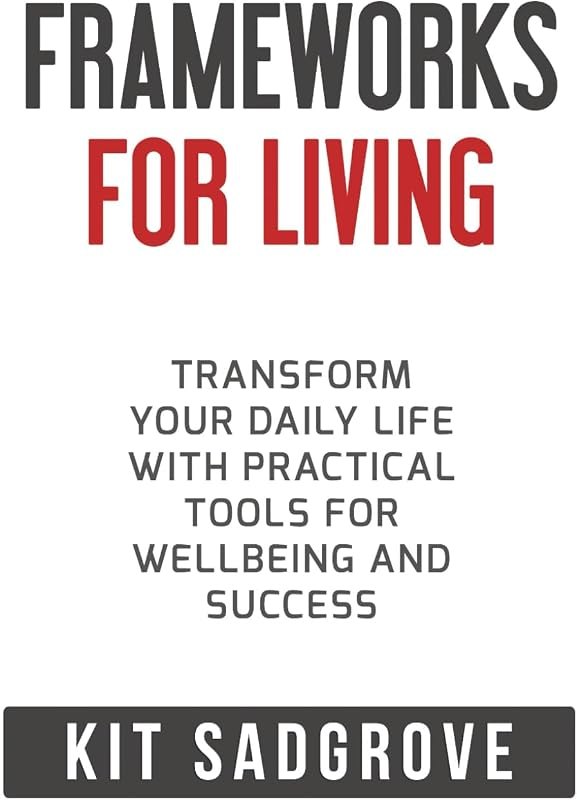 Frameworks for Living: Transform Your Daily Life with Practical Tools for Wellbeing and Success (Frameworks, Formulas