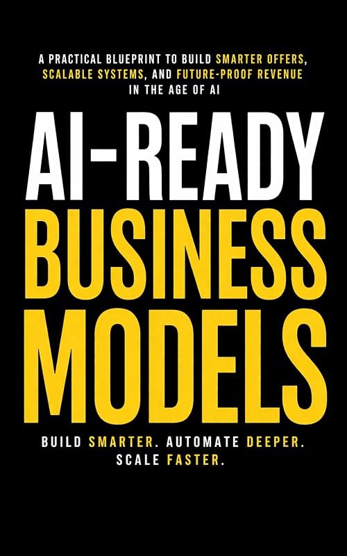 AI Ready Business Models: A Practical Blueprint to Build Smarter Offers, Scalable Systems, and Future-Proof Revenue in
