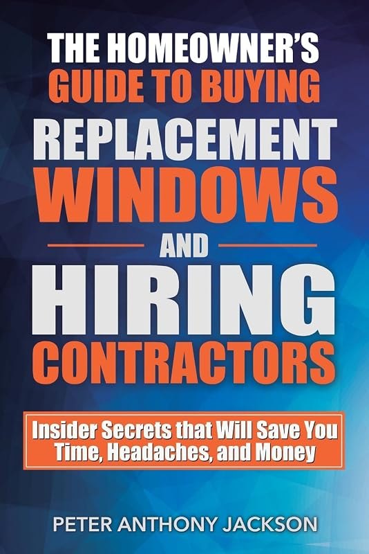 The Homeowner's Guide to Buying Replacement Windows and Hiring Contractors: Insider Secrets that Will Save You Time