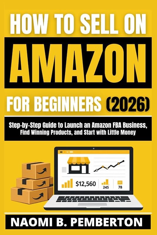 HOW TO SELL ON AMAZON FOR BEGINNERS (2026): Step- by-Step Guide to Launch an Amazon FBA Business, Find Winning
