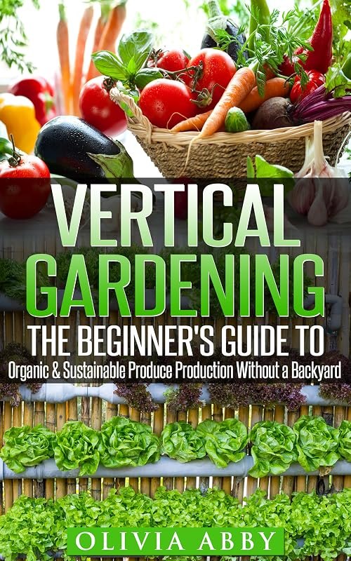 Vertical Gardening:The Beginner's Guide To Organic & Sustainable Produce Production Without A Backyard (vertical