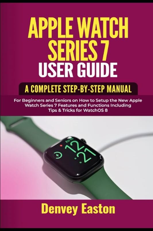 Apple Watch Series 7 User Guide: A Complete Step-by-Step Manual for Beginners and Seniors on How to Setup the New