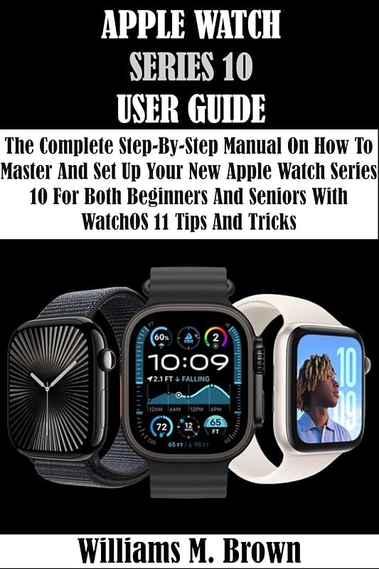 APPLE WATCH SERIES 10 USER GUIDE: The Complete Step-By-Step Manual On How To Master And Set Up Your New Apple Watch