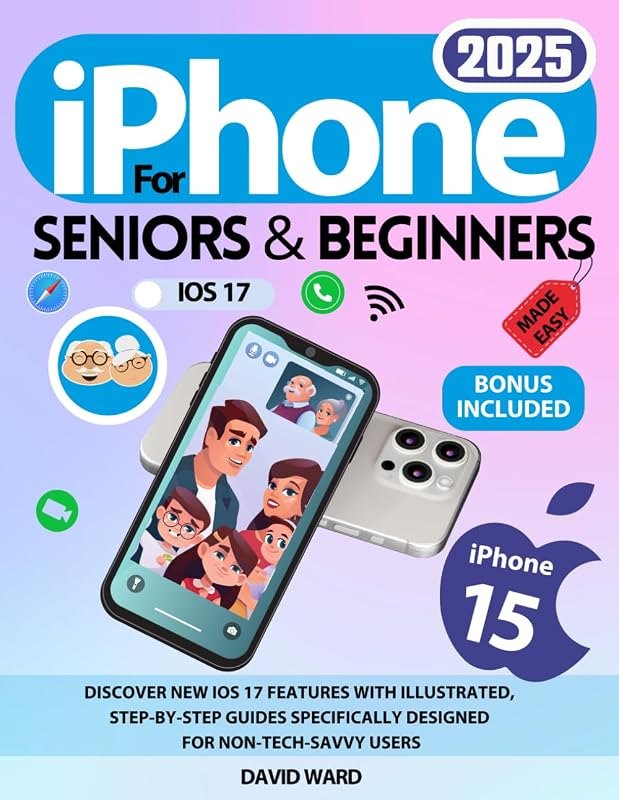 iPhone 15 Made Easy for Seniors and Beginners: Discover New iOS 17 Features with Illustrated, Step-by-Step Guides