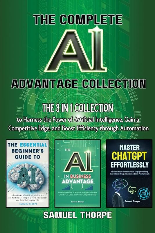 The Complete AI Advantage Collection: The 3 in 1 Collection to Harness the Power of Artificial Intelligence, Gain a