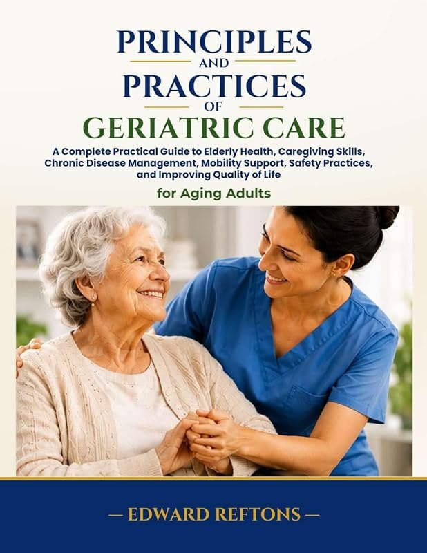 Principles and Practices of Geriatric Care: A Complete Practical Guide to Elderly Health, Caregiving Skills, Chronic