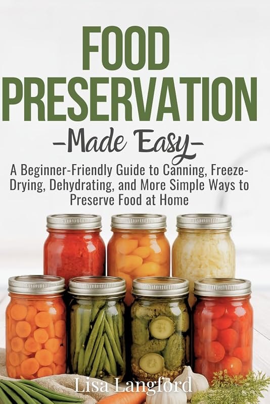 Food Preservation Made Easy: A Beginner-Friendly Guide to Canning, Freeze-Drying, Dehydrating, and More Simple Ways to