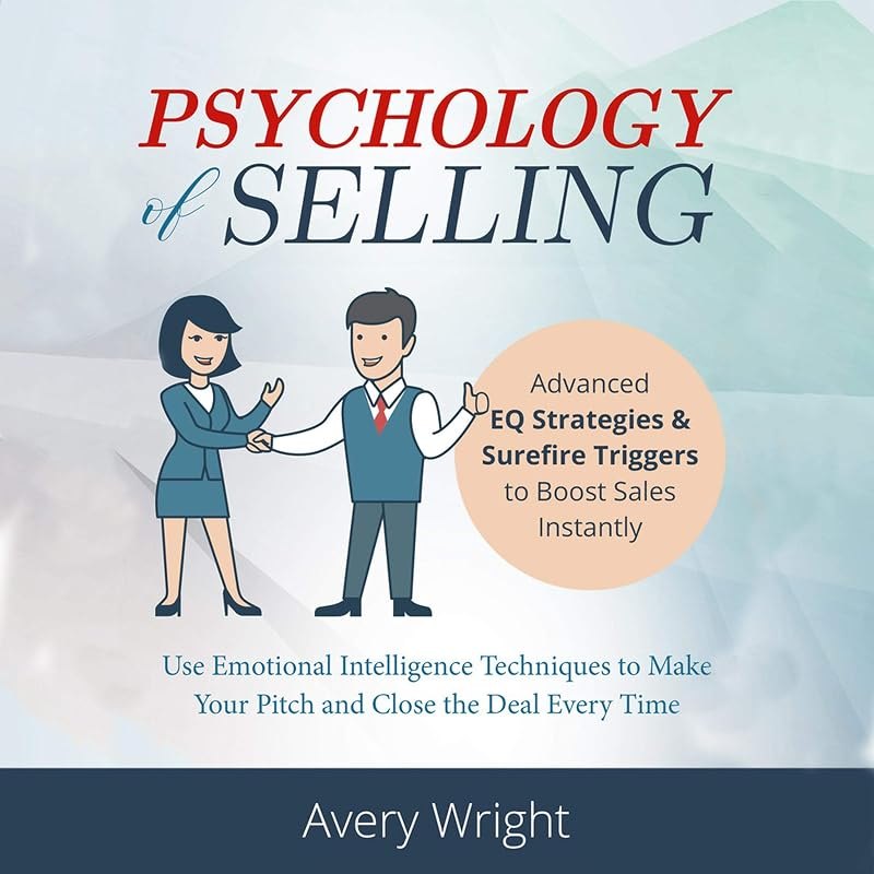 Psychology of Selling: Advanced EQ Strategies & Surefire Triggers to Boost Sales Instantly: Use Emotional Intelligence