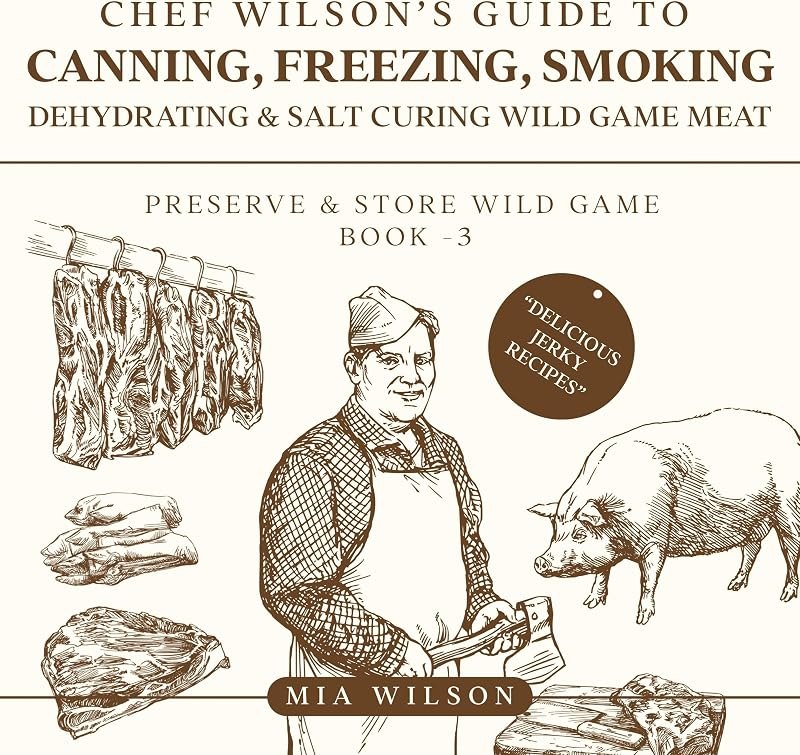 Chef Wilson’s Guide to Canning, Freezing, Smoking, Dehydrating & Salt Curing Wild Game Meat: Preserve & Store Wild